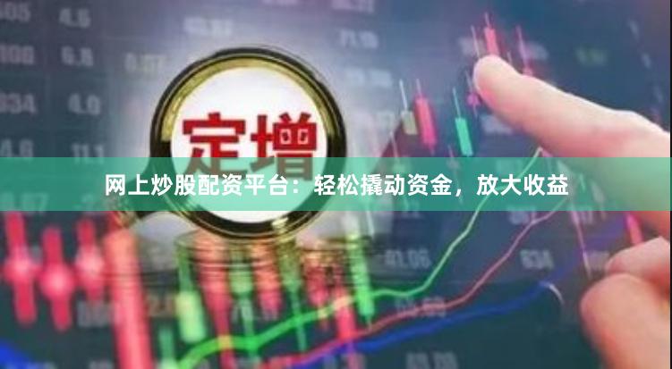 网上炒股配资平台:轻松撬动资金,放大收益