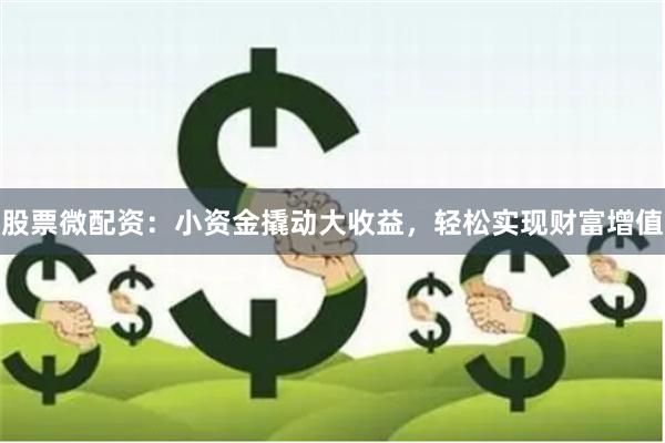 股票微配资：小资金撬动大收益，轻松实现财富增值