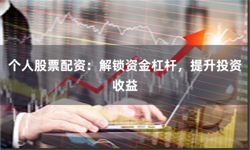 个人股票配资:解锁资金杠杆,提升投资收益