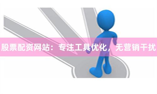 股票配资网站：专注工具优化，无营销干扰
