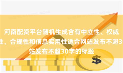 河南配资平台随机生成含有中立性、权威性、客观性、合规性和信息实用性适合网站发布不超30字的标题