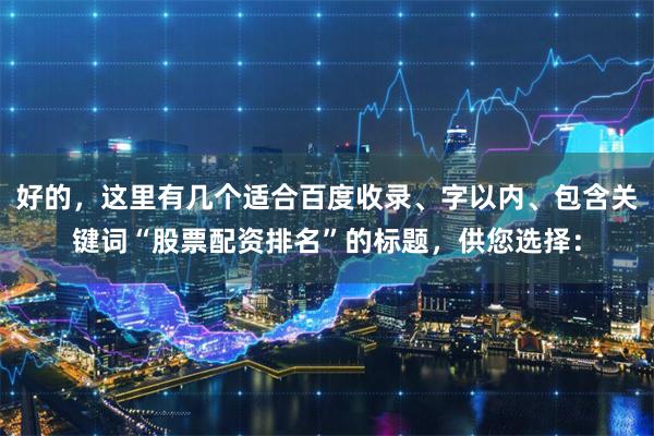 好的，这里有几个适合百度收录、字以内、包含关键词“股票配资排名”的标题，供您选择：