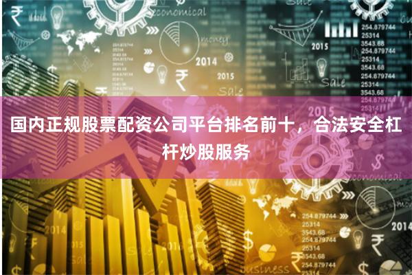 国内正规股票配资公司平台排名前十，合法安全杠杆炒股服务