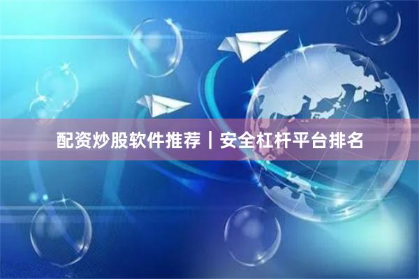 配资炒股软件推荐｜安全杠杆平台排名