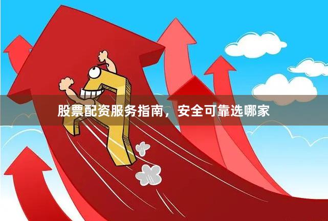 股票配资服务指南，安全可靠选哪家
