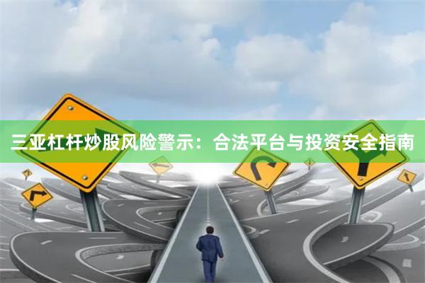 三亚杠杆炒股风险警示：合法平台与投资安全指南
