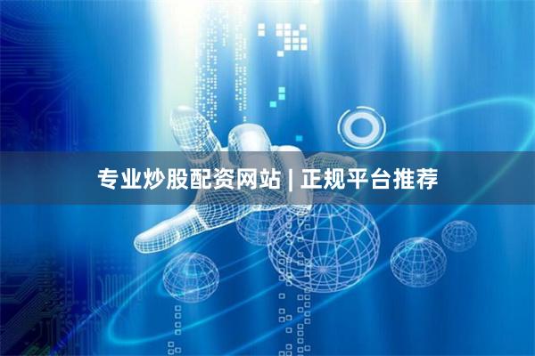 专业炒股配资网站 | 正规平台推荐