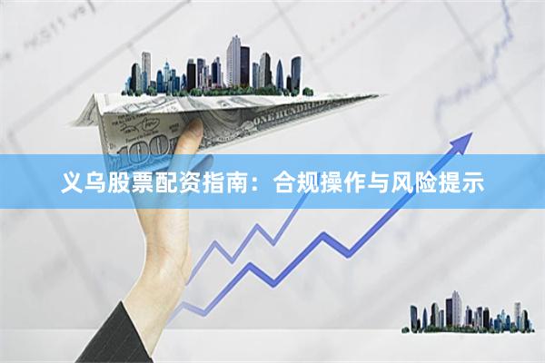 义乌股票配资指南：合规操作与风险提示