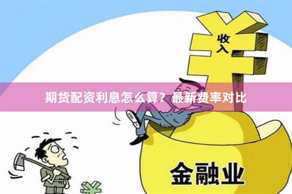 期货配资利息怎么算?最新费率对比