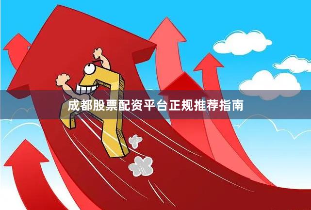 成都股票配资平台正规推荐指南