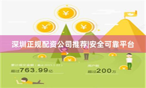 深圳正规配资公司推荐|安全可靠平台