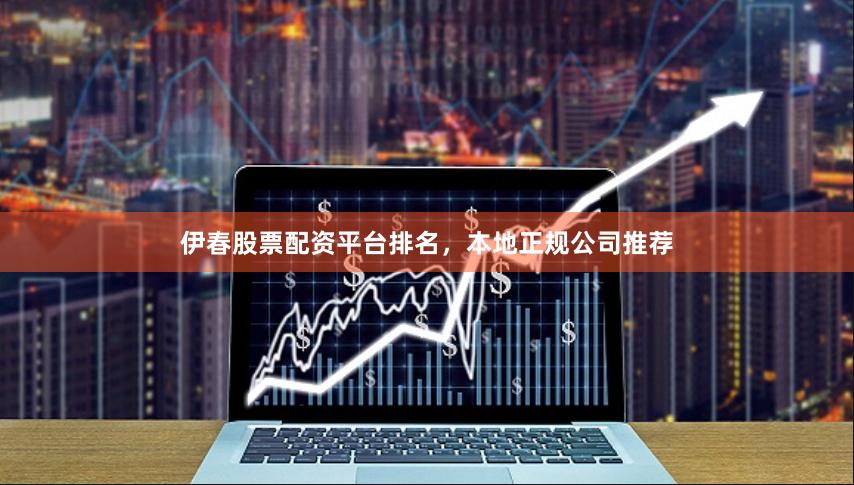 伊春股票配资平台排名，本地正规公司推荐
