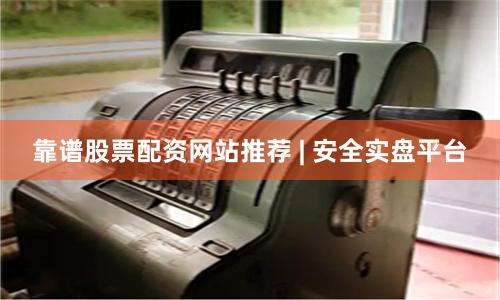 靠谱股票配资网站推荐 | 安全实盘平台