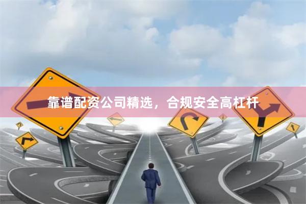靠谱配资公司精选，合规安全高杠杆