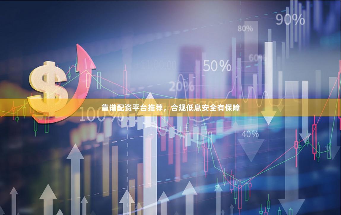 靠谱配资平台推荐，合规低息安全有保障