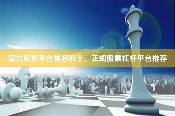 实力配资平台排名前十，正规股票杠杆平台推荐