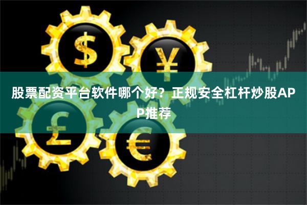 股票配资平台软件哪个好？正规安全杠杆炒股APP推荐