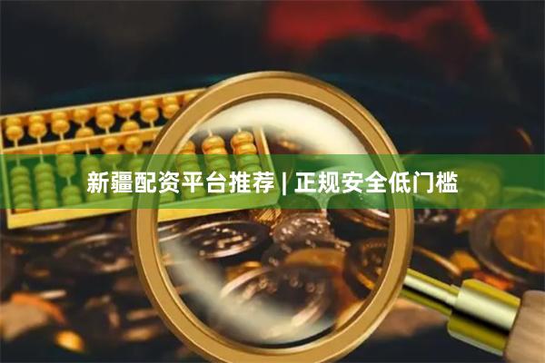 新疆配资平台推荐 | 正规安全低门槛