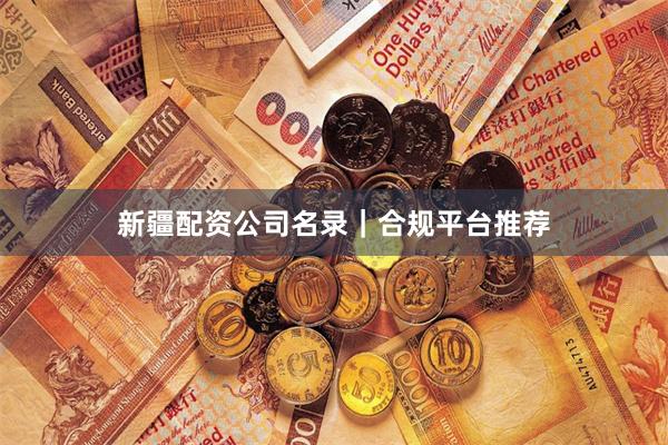 新疆配资公司名录|合规平台推荐