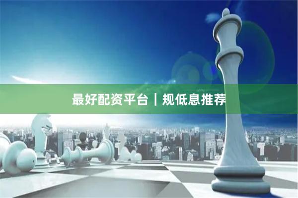 最好配资平台｜规低息推荐