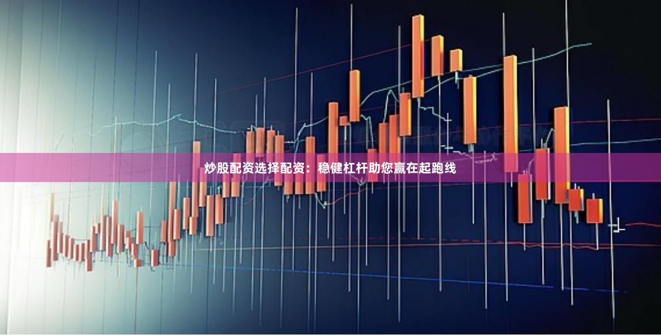 炒股配资选择配资：稳健杠杆助您赢在起跑线