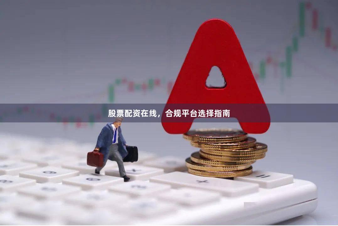 股票配资在线，合规平台选择指南