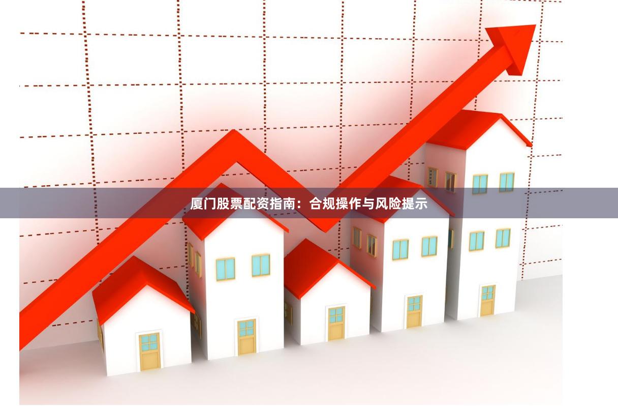 厦门股票配资指南:合规操作与风险提示