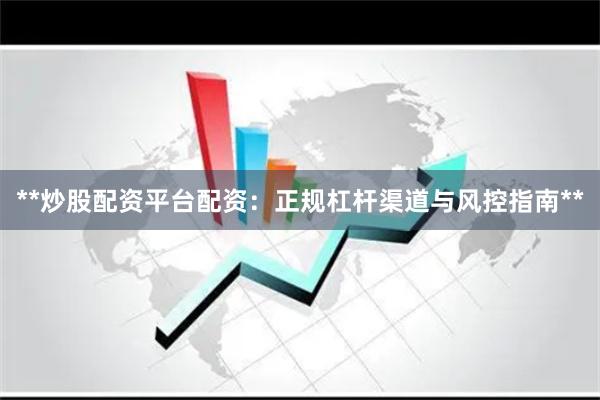 **炒股配资平台配资:正规杠杆渠道与风控指南**