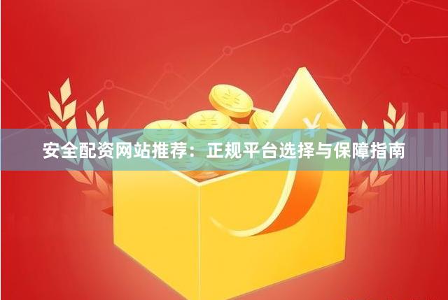 安全配资网站推荐：正规平台选择与保障指南