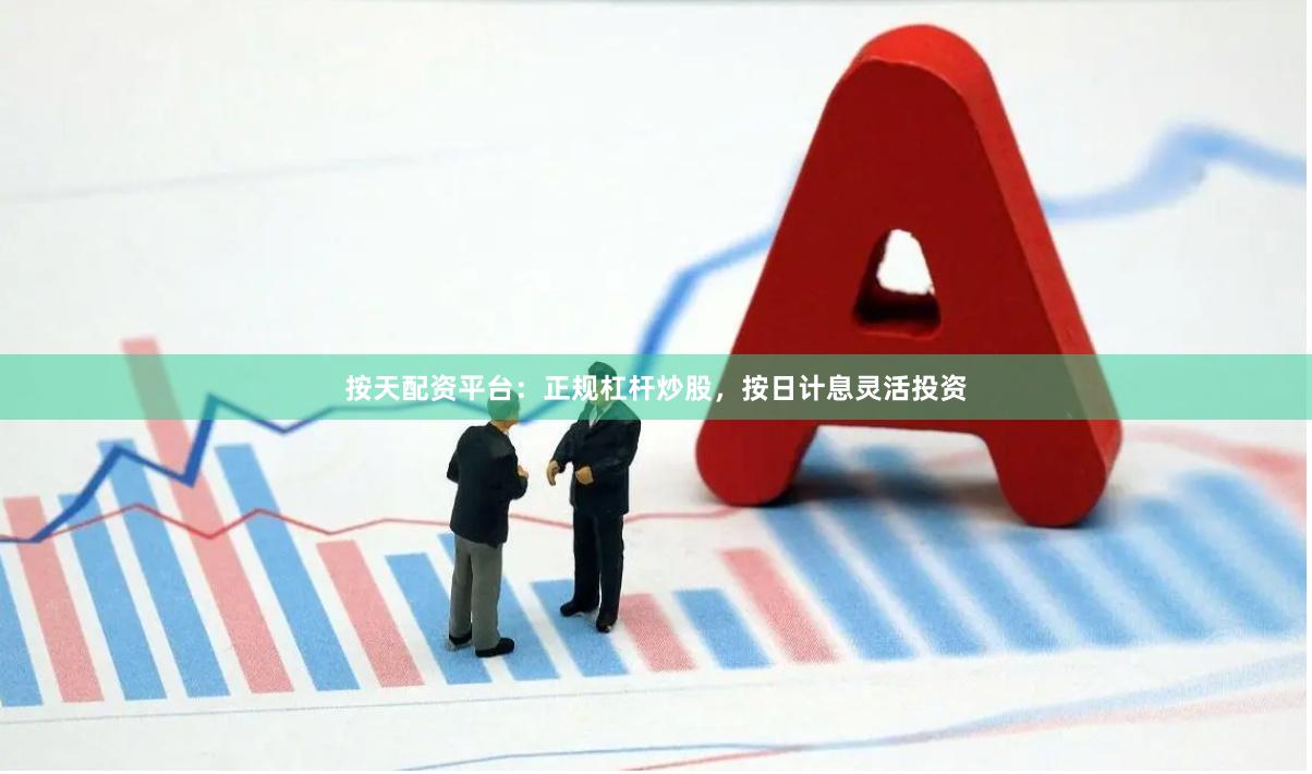按天配资平台：正规杠杆炒股，按日计息灵活投资