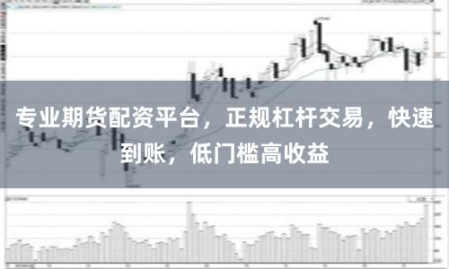 专业期货配资平台，正规杠杆交易，快速到账，低门槛高收益