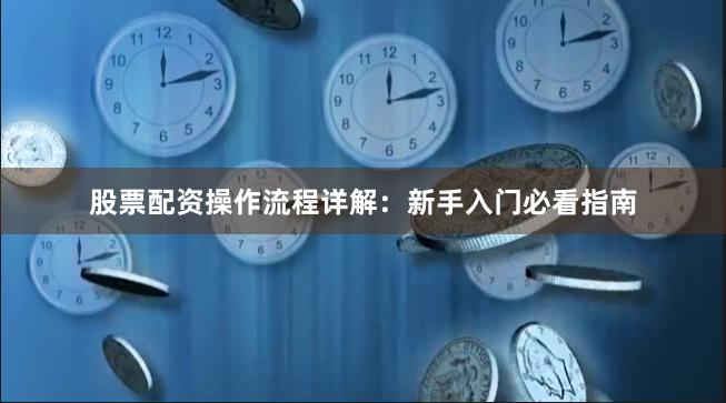 股票配资操作流程详解：新手入门必看指南