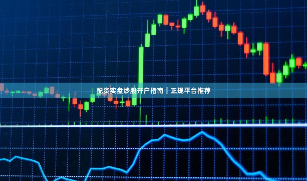 配资实盘炒股开户指南｜正规平台推荐