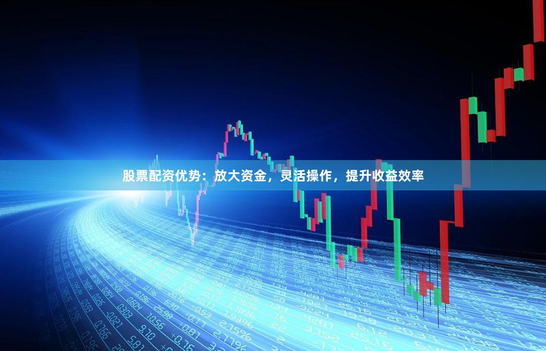 股票配资优势：放大资金，灵活操作，提升收益效率