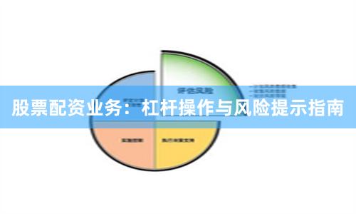 股票配资业务：杠杆操作与风险提示指南