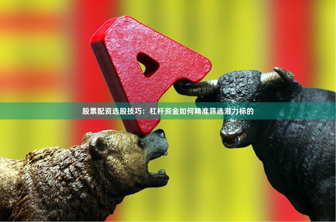 股票配资选股技巧：杠杆资金如何精准筛选潜力标的