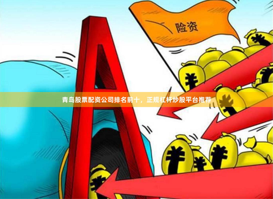 青岛股票配资公司排名前十，正规杠杆炒股平台推荐