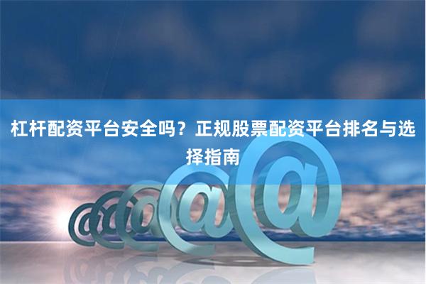 杠杆配资平台安全吗？正规股票配资平台排名与选择指南