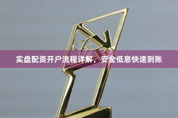实盘配资开户流程详解，安全低息快速到账