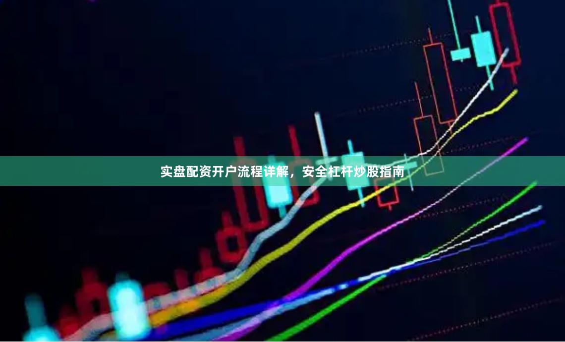 实盘配资开户流程详解，安全杠杆炒股指南
